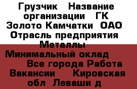 Грузчик › Название организации ­ ГК Золото Камчатки, ОАО › Отрасль предприятия ­ Металлы › Минимальный оклад ­ 32 000 - Все города Работа » Вакансии   . Кировская обл.,Леваши д.